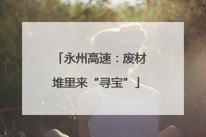 永州高速：废材堆里来“寻宝”