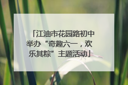 江油市花园路初中举办“奇趣六一，欢乐其粽”主题活动