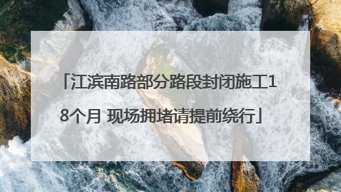 江滨南路部分路段封闭施工18个月 现场拥堵请提前绕行
