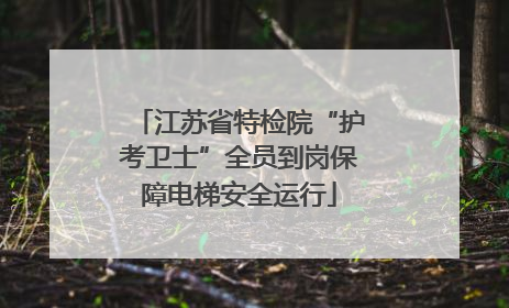 江苏省特检院“护考卫士”全员到岗保障电梯安全运行