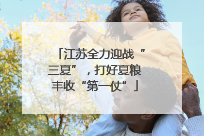 江苏全力迎战“三夏”，打好夏粮丰收“第一仗”