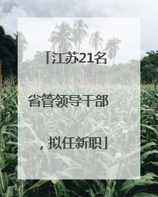 江苏21名省管领导干部，拟任新职