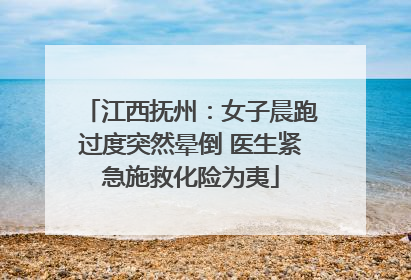 江西抚州：女子晨跑过度突然晕倒 医生紧急施救化险为夷