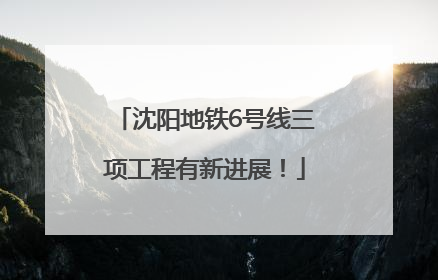沈阳地铁6号线三项工程有新进展！