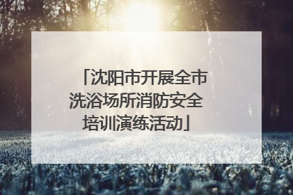 沈阳市开展全市洗浴场所消防安全培训演练活动