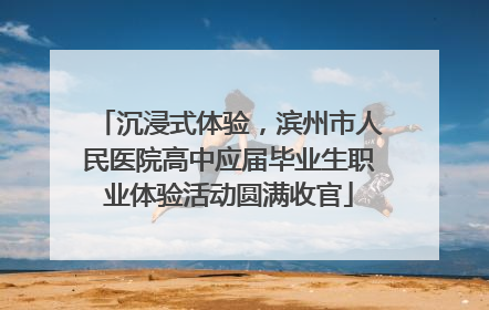 沉浸式体验，滨州市人民医院高中应届毕业生职业体验活动圆满收官