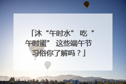 沐“午时水” 吃“午时蛋” 这些端午节习俗你了解吗？