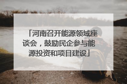 河南召开能源领域座谈会，鼓励民企参与能源投资和项目建设