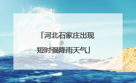 河北石家庄出现短时强降雨天气