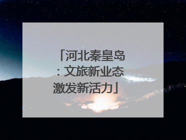 河北秦皇岛：文旅新业态激发新活力