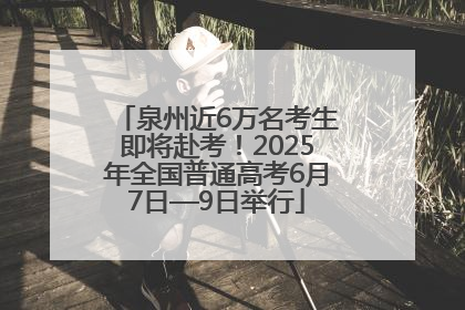 泉州近6万名考生即将赴考！2025年全国普通高考6月7日—9日举行