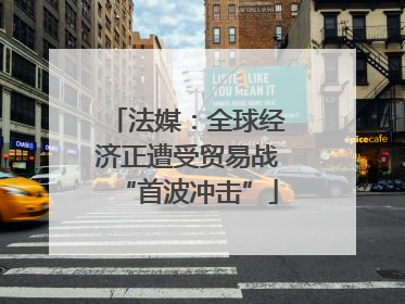 法媒：全球经济正遭受贸易战“首波冲击”