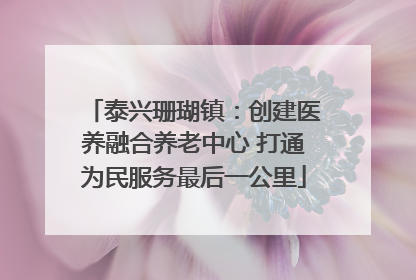 泰兴珊瑚镇：创建医养融合养老中心 打通为民服务最后一公里
