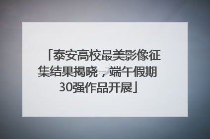 泰安高校最美影像征集结果揭晓，端午假期30强作品开展