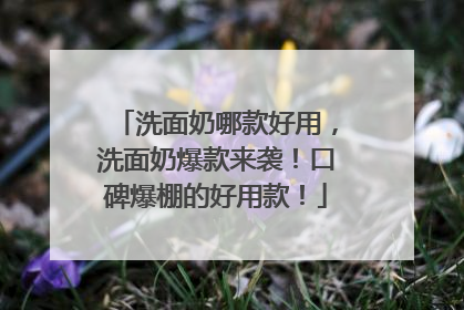 洗面奶哪款好用，洗面奶爆款来袭！口碑爆棚的好用款！