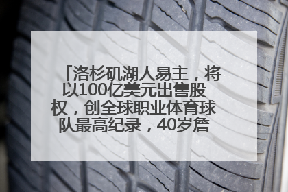 洛杉矶湖人易主，将以100亿美元出售股权，创全球职业体育球队最高纪录，40岁詹姆斯：还没打算退役