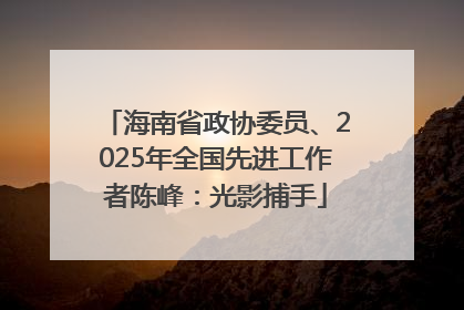 海南省政协委员、2025年全国先进工作者陈峰：光影捕手