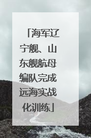 海军辽宁舰、山东舰航母编队完成远海实战化训练