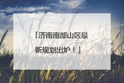 济南南部山区最新规划出炉！