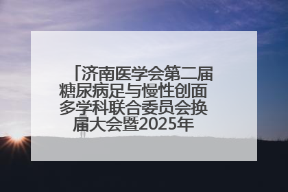 济南医学会第二届糖尿病足与慢性创面多学科联合委员会换届大会暨2025年学术年会成功举行