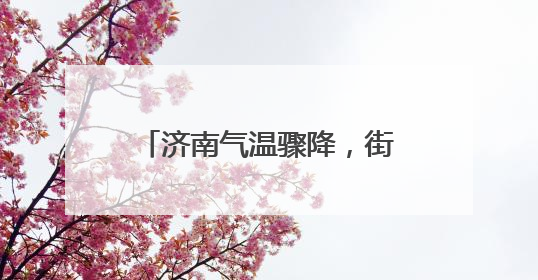 济南气温骤降，街头“冷暖”交织