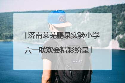 济南莱芜鹏泉实验小学六一联欢会精彩纷呈