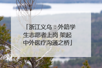 浙江义乌：外籍学生志愿者上岗 架起中外医疗沟通之桥