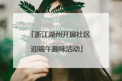 浙江湖州开展社区迎端午趣味活动