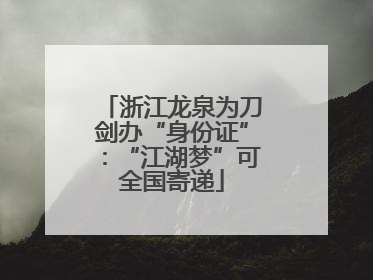 浙江龙泉为刀剑办“身份证”：“江湖梦”可全国寄递