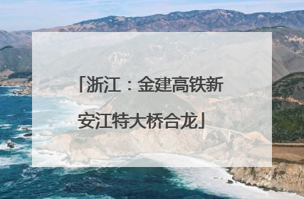 浙江：金建高铁新安江特大桥合龙