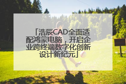 浩辰CAD全面适配鸿蒙电脑，开启企业跨终端数字化创新设计新纪元
