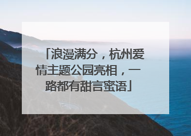 浪漫满分，杭州爱情主题公园亮相，一路都有甜言蜜语