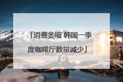 消费萎缩 韩国一季度咖啡厅数量减少