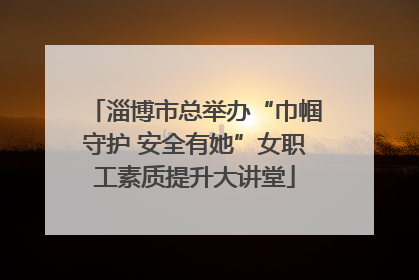 淄博市总举办“巾帼守护 安全有她”女职工素质提升大讲堂