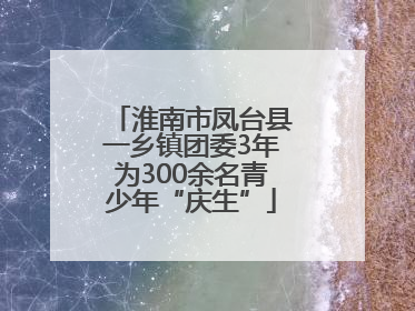 淮南市凤台县一乡镇团委3年为300余名青少年“庆生”