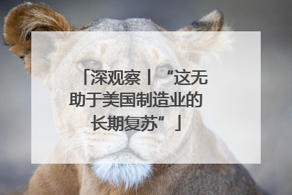深观察丨“这无助于美国制造业的长期复苏”