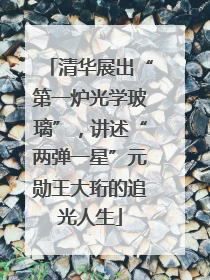 清华展出“第一炉光学玻璃”，讲述“两弹一星”元勋王大珩的追光人生