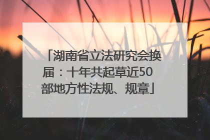 湖南省立法研究会换届：十年共起草近50部地方性法规、规章