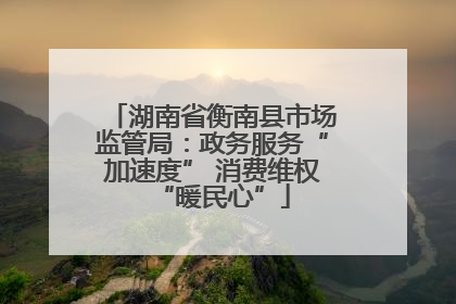 湖南省衡南县市场监管局：政务服务“加速度” 消费维权“暖民心”