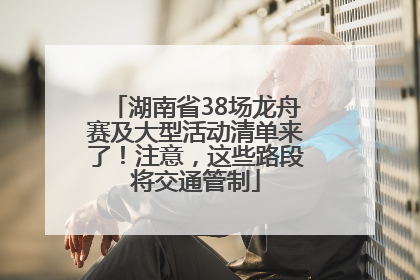 湖南省38场龙舟赛及大型活动清单来了！注意，这些路段将交通管制