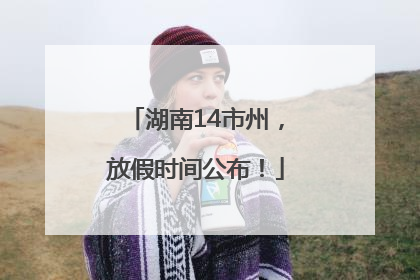 湖南14市州，放假时间公布！