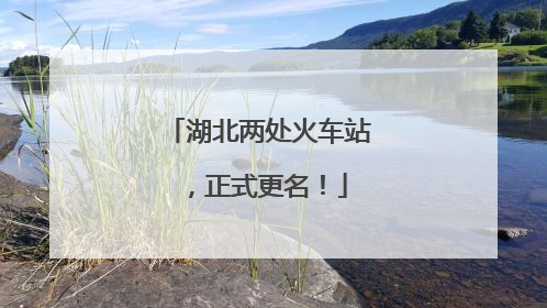 湖北两处火车站，正式更名！