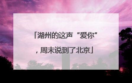 湖州的这声“爱你”，周末说到了北京