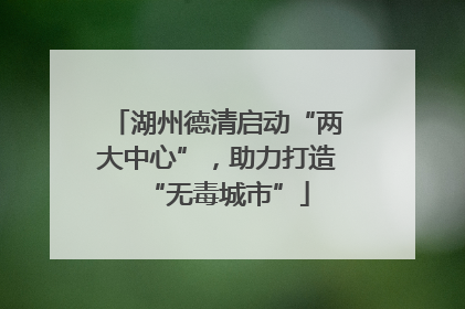 湖州德清启动“两大中心”，助力打造“无毒城市”
