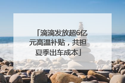 滴滴发放超6亿元高温补贴，共担夏季出车成本