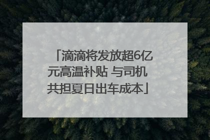 滴滴将发放超6亿元高温补贴 与司机共担夏日出车成本