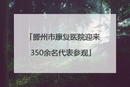 滕州市康复医院迎来350余名代表参观