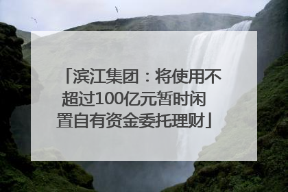 滨江集团：将使用不超过100亿元暂时闲置自有资金委托理财