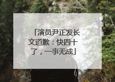 演员尹正发长文道歉：快四十了，一事无成