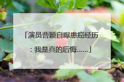 演员曹颖自曝患癌经历：我是真的后悔……